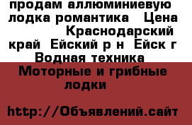 продам аллюминиевую  лодка романтика › Цена ­ 15 000 - Краснодарский край, Ейский р-н, Ейск г. Водная техника » Моторные и грибные лодки   